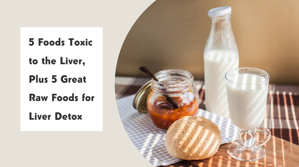 5 Foods Toxic to the Liver, Plus 5 Great Raw Foods for Liver Detox